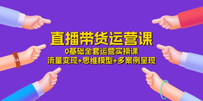 （11513期）直播带货运营课，0基础全套运营实操课 流量变现+思维模型+多案例呈现-34节-轻创淘金网