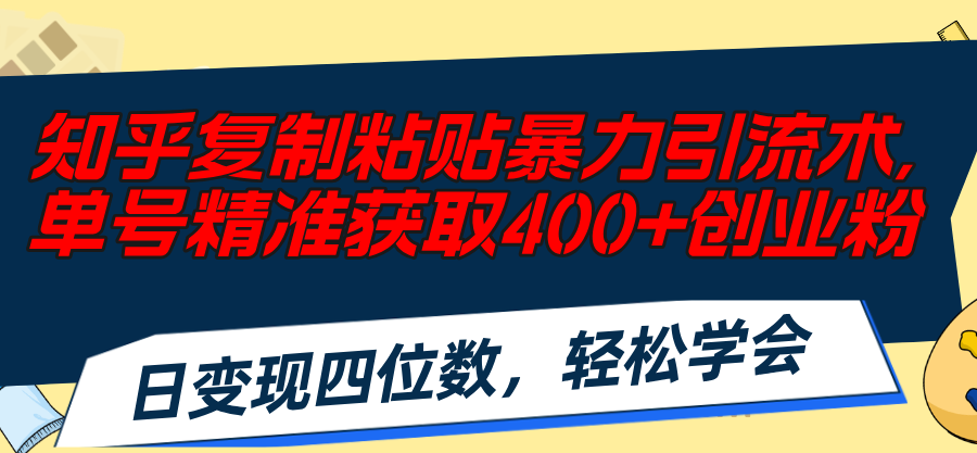 （11674期）知乎复制粘贴暴力引流术，单号精准获取400+创业粉，日变现四位数，轻松…-轻创淘金网