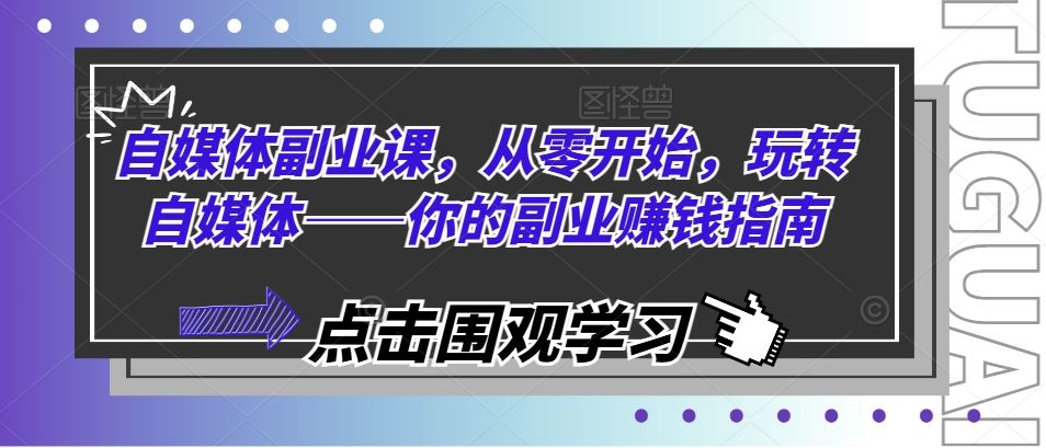 自媒体副业课，从零开始，玩转自媒体——你的副业赚钱指南-轻创淘金网