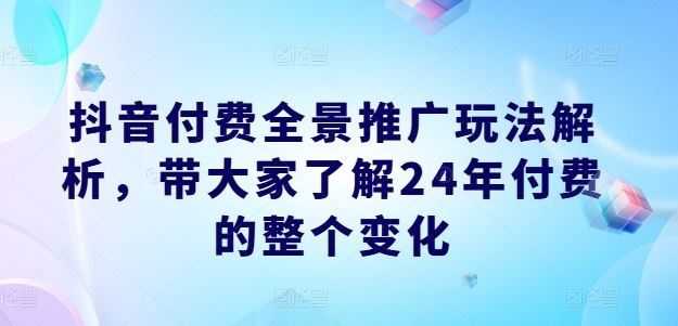 抖音付费全景推广玩法解析，带大家了解24年付费的整个变化-轻创淘金网