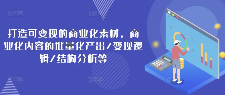 打造可变现的商业化素材，商业化内容的批量化产出/变现逻辑/结构分析等-轻创淘金网