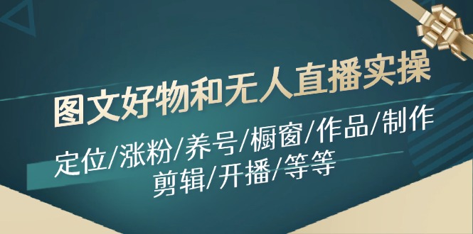 图文好物和无人直播实操：定位/涨粉/养号/橱窗/作品/制作/剪辑/开播/等等-轻创淘金网