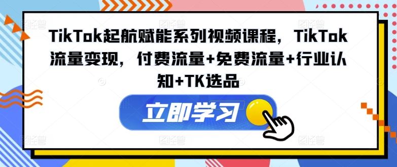 TikTok起航赋能系列视频课程，TikTok流量变现，付费流量+免费流量+行业认知+TK选品-轻创淘金网