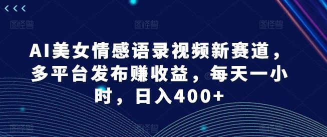 AI美女情感语录视频新赛道，多平台发布赚收益，每天一小时，日入400+【揭秘】-轻创淘金网