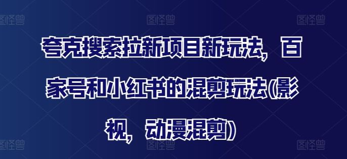 夸克搜索拉新项目新玩法，百家号和小红书的混剪玩法(影视，动漫混剪)-轻创淘金网