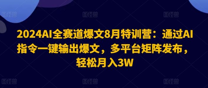 2024AI全赛道爆文8月特训营：通过AI指令一键输出爆文，多平台矩阵发布，轻松月入3W【揭秘】-轻创淘金网