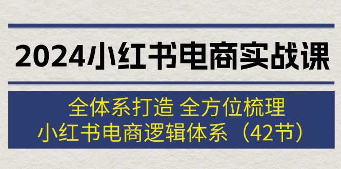 （12003期）2024小红书电商实战课：全体系打造 全方位梳理 小红书电商逻辑体系 (42节)-轻创淘金网