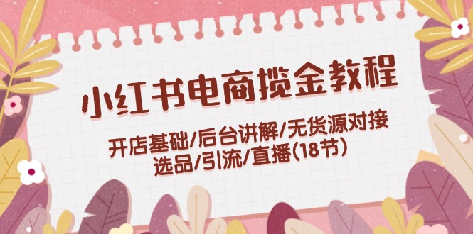 小红书电商揽金教程：开店基础/后台讲解/无货源对接/选品/引流/直播(18节)-轻创淘金网