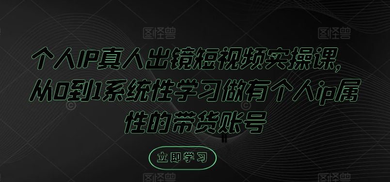 个人IP真人出镜短视频实操课，从0到1系统性学习做有个人ip属性的带货账号-轻创淘金网