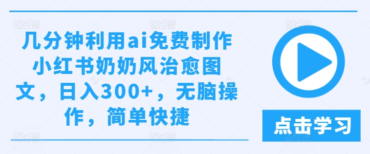 几分钟利用ai免费制作小红书奶奶风治愈图文，日入300+，无脑操作，简单快捷-轻创淘金网