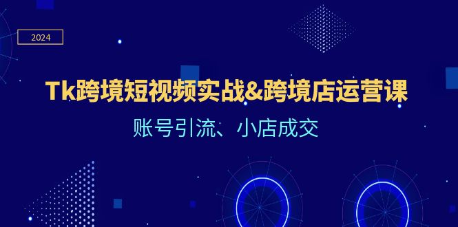 Tk跨境短视频实战&跨境店运营课：账号引流、小店成交-轻创淘金网