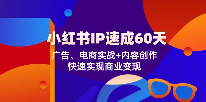 （12202期）小红书 IP速成60天：广告、电商实战+内容创作，快速实现商业变现-轻创淘金网