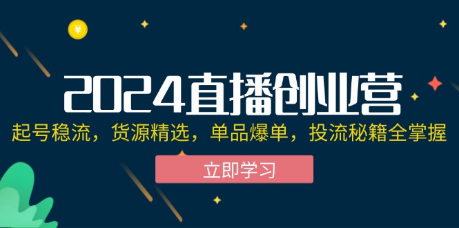 （12308期）2024直播创业营：起号稳流，货源精选，单品爆单，投流秘籍全掌握-轻创淘金网