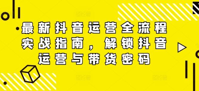 最新抖音运营全流程实战指南，解锁抖音运营与带货密码-轻创淘金网