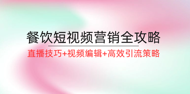 （12335期）餐饮短视频营销全攻略：直播技巧+视频编辑+高效引流策略-轻创淘金网