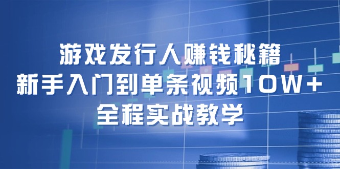 （12336期）游戏发行人赚钱秘籍：新手入门到单条视频10W+，全程实战教学-轻创淘金网