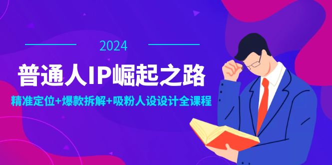 （12399期）普通人IP崛起之路：打造个人品牌，精准定位+爆款拆解+吸粉人设设计全课程-轻创淘金网