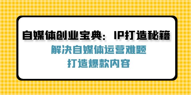 （12400期）自媒体创业宝典：IP打造秘籍：解决自媒体运营难题，打造爆款内容-轻创淘金网