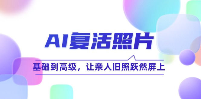 （12477期）AI复活照片技巧课：基础到高级，让亲人旧照跃然屏上（无水印）-轻创淘金网