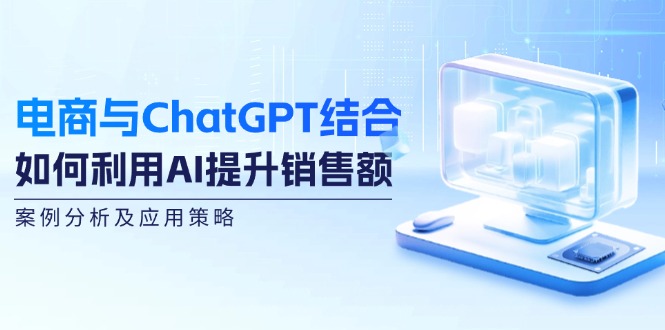 （12479期）电商与ChatGPT结合：如何利用AI提升销售额，案例分析及应用策略-轻创淘金网